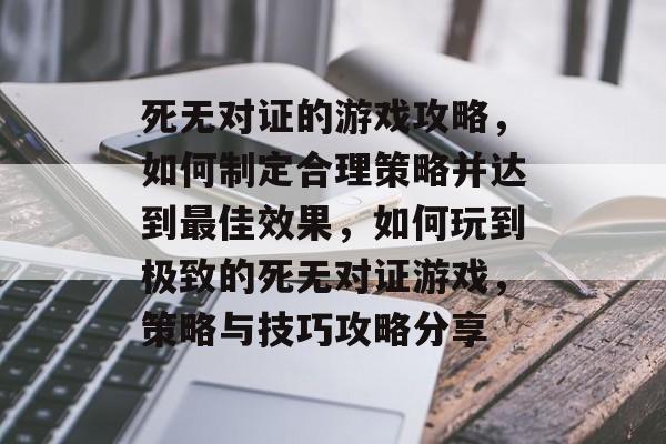 死无对证的游戏攻略,如何制定合理策略并达到最佳效果,如何玩到极致的死无对证游戏,策略与技巧攻略分享 死无对证的游戏攻略,如何制定合理策略并达到最佳效果,如何玩到极致的死无对证游戏,策略与技巧攻略分享