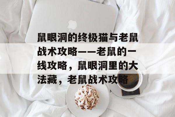 鼠眼洞的终极猫与老鼠战术攻略——老鼠的一线攻略,鼠眼洞里的大法藏,老鼠战术攻略 鼠眼洞的终极猫与老鼠战术攻略——老鼠的一线攻略,鼠眼洞里的大法藏,老鼠战术攻略