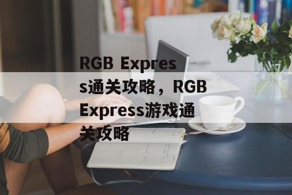 RGB Express通关攻略,RGB Express游戏通关攻略 RGB Express通关攻略,RGB Express游戏通关攻略
