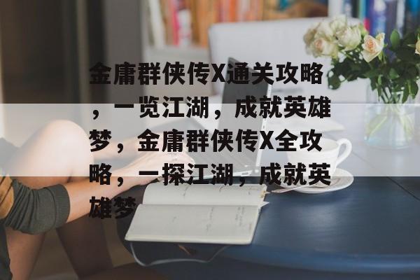 金庸群侠传X通关攻略,一览江湖,成就英雄梦,金庸群侠传X全攻略,一探江湖,成就英雄梦 金庸群侠传X通关攻略,一览江湖,成就英雄梦,金庸群侠传X全攻略,一探江湖,成就英雄梦