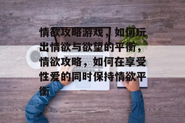 情欲攻略游戏,如何玩出情欲与欲望的平衡,情欲攻略,如何在享受性爱的同时保持情欲平衡 情欲攻略游戏,如何玩出情欲与欲望的平衡,情欲攻略,如何在享受性爱的同时保持情欲平衡