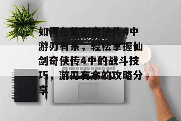 如何在仙剑奇侠传4中游刃有余,轻松掌握仙剑奇侠传4中的战斗技巧,游刃有余的攻略分享 如何在仙剑奇侠传4中游刃有余,轻松掌握仙剑奇侠传4中的战斗技巧,游刃有余的攻略分享