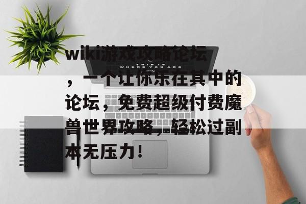 wiki游戏攻略论坛,一个让你乐在其中的论坛,免费超级付费魔兽世界攻略,轻松过副本无压力! wiki游戏攻略论坛,一个让你乐在其中的论坛,免费超级付费魔兽世界攻略,轻松过副本无压力!
