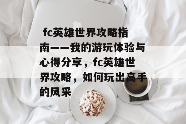 fc英雄世界攻略指南——我的游玩体验与心得分享,fc英雄世界攻略,如何玩出高手的风采  fc英雄世界攻略指南——我的游玩体验与心得分享,fc英雄世界攻略,如何玩出高手的风采