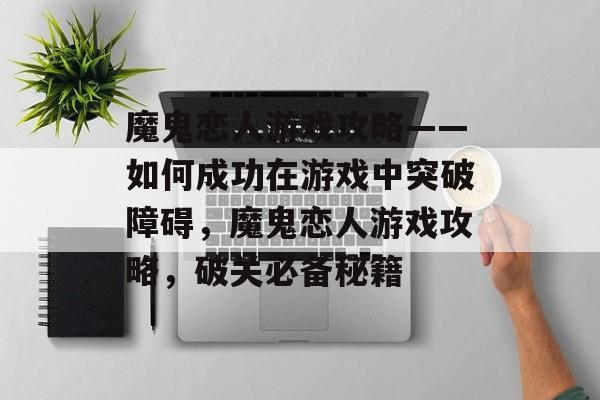 魔鬼恋人游戏攻略——如何成功在游戏中突破障碍，魔鬼恋人游戏攻略，破关必备秘籍