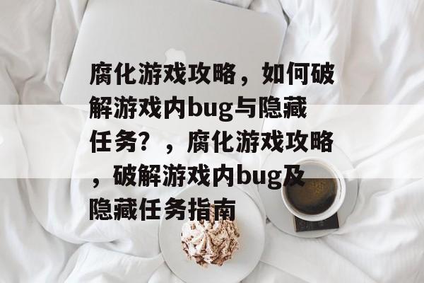 腐化游戏攻略,如何破解游戏内bug与隐藏任务?,腐化游戏攻略,破解游戏内bug及隐藏任务指南 腐化游戏攻略,如何破解游戏内bug与隐藏任务?,腐化游戏攻略,破解游戏内bug及隐藏任务指南