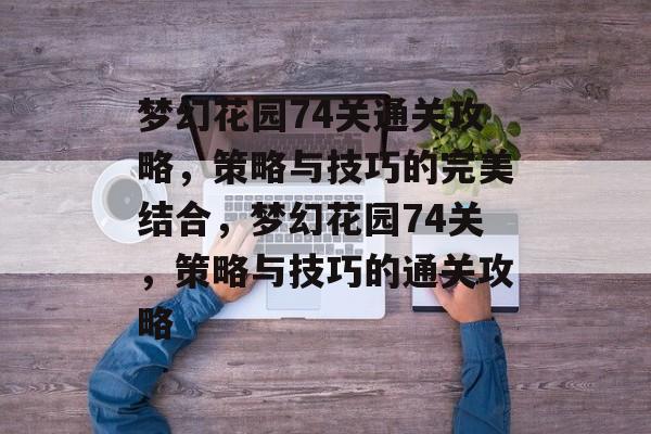 梦幻花园74关通关攻略,策略与技巧的完美结合,梦幻花园74关,策略与技巧的通关攻略 梦幻花园74关通关攻略,策略与技巧的完美结合,梦幻花园74关,策略与技巧的通关攻略
