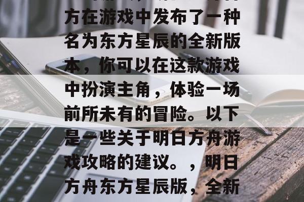 明日方舟是一款全球知名的游戏,明日方舟官方在游戏中发布了一种名为东方星辰的全新版本,你可以在这款游戏中扮演主角,体验一场前所未有的冒险。以下是一些关于明日方舟游戏攻略的建议。,明日方舟东方星辰版,全新的冒险之旅!攻略分享给你! 明日方舟是一款全球知名的游戏,明日方舟官方在游戏中发布了一种名为东方星辰的全新版本,你可以在这款游戏中扮演主角,体验一场前所未有的冒险。以下是一些关于明日方舟游戏攻略的建议。,明日方舟东方星辰版,全新的冒险之旅!攻略分享给你!