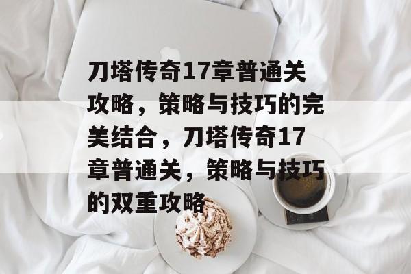 刀塔传奇17章普通关攻略,策略与技巧的完美结合,刀塔传奇17章普通关,策略与技巧的双重攻略 刀塔传奇17章普通关攻略,策略与技巧的完美结合,刀塔传奇17章普通关,策略与技巧的双重攻略