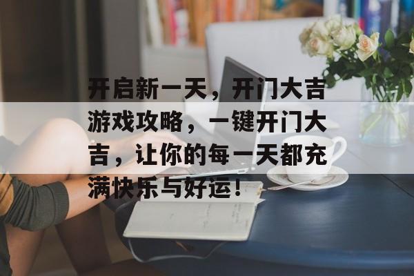 开启新一天,开门大吉游戏攻略,一键开门大吉,让你的每一天都充满快乐与好运! 开启新一天,开门大吉游戏攻略,一键开门大吉,让你的每一天都充满快乐与好运!
