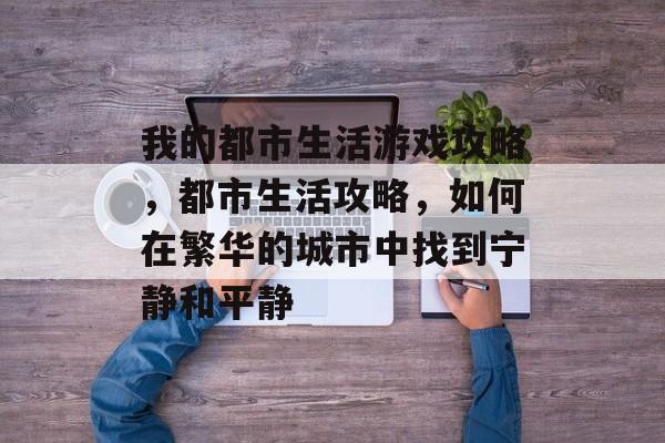 我的都市生活游戏攻略,都市生活攻略,如何在繁华的城市中找到宁静和平静 我的都市生活游戏攻略,都市生活攻略,如何在繁华的城市中找到宁静和平静