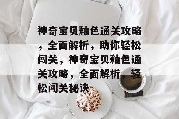 神奇宝贝釉色通关攻略，全面解析，助你轻松闯关，神奇宝贝釉色通关攻略，全面解析，轻松闯关秘诀