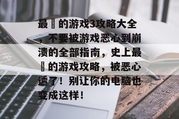 最囧的游戏3攻略大全,不要被游戏恶心到崩溃的全部指南,史上最囧的游戏攻略,被恶心透了!别让你的电脑也变成这样! 最囧的游戏3攻略大全,不要被游戏恶心到崩溃的全部指南,史上最囧的游戏攻略,被恶心透了!别让你的电脑也变成这样!