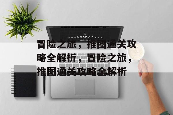 冒险之旅,推图通关攻略全解析,冒险之旅,推图通关攻略全解析 冒险之旅,推图通关攻略全解析,冒险之旅,推图通关攻略全解析