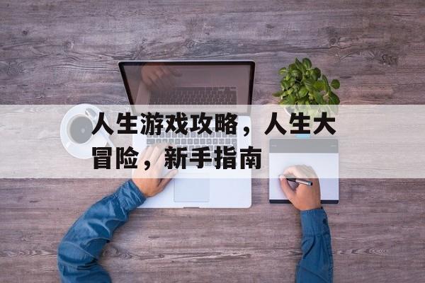 人生游戏攻略,人生大冒险,新手指南 人生游戏攻略,人生大冒险,新手指南