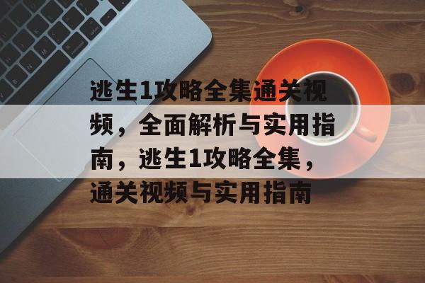 逃生1攻略全集通关视频,全面解析与实用指南,逃生1攻略全集,通关视频与实用指南 逃生1攻略全集通关视频,全面解析与实用指南,逃生1攻略全集,通关视频与实用指南