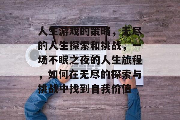 人生游戏的策略,无尽的人生探索和挑战,一场不眠之夜的人生旅程,如何在无尽的探索与挑战中找到自我价值 人生游戏的策略,无尽的人生探索和挑战,一场不眠之夜的人生旅程,如何在无尽的探索与挑战中找到自我价值