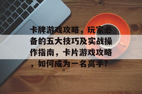 卡牌游戏攻略，玩家必备的五大技巧及实战操作指南，卡片游戏攻略，如何成为一名高手?