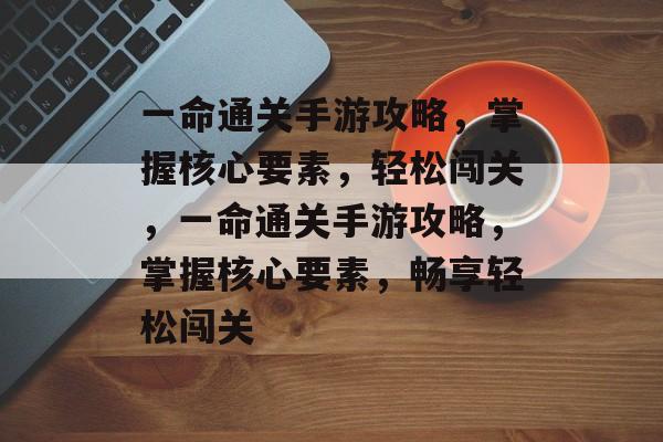 一命通关手游攻略，掌握核心要素，轻松闯关，一命通关手游攻略，掌握核心要素，畅享轻松闯关