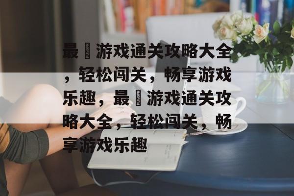 最囧游戏通关攻略大全,轻松闯关,畅享游戏乐趣,最囧游戏通关攻略大全,轻松闯关,畅享游戏乐趣 最囧游戏通关攻略大全,轻松闯关,畅享游戏乐趣,最囧游戏通关攻略大全,轻松闯关,畅享游戏乐趣