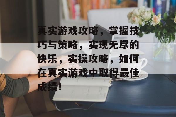 真实游戏攻略,掌握技巧与策略,实现无尽的快乐,实操攻略,如何在真实游戏中取得最佳成绩! 真实游戏攻略,掌握技巧与策略,实现无尽的快乐,实操攻略,如何在真实游戏中取得最佳成绩!