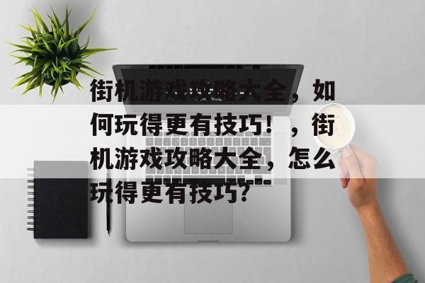 街机游戏攻略大全,如何玩得更有技巧!,街机游戏攻略大全,怎么玩得更有技巧? 街机游戏攻略大全,如何玩得更有技巧!,街机游戏攻略大全,怎么玩得更有技巧?
