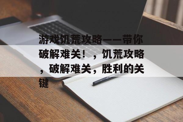 游戏饥荒攻略——带你破解难关!,饥荒攻略,破解难关,胜利的关键 游戏饥荒攻略——带你破解难关!,饥荒攻略,破解难关,胜利的关键