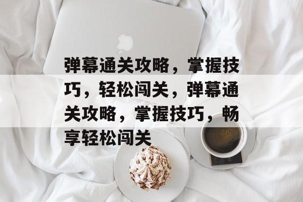 弹幕通关攻略,掌握技巧,轻松闯关,弹幕通关攻略,掌握技巧,畅享轻松闯关 弹幕通关攻略,掌握技巧,轻松闯关,弹幕通关攻略,掌握技巧,畅享轻松闯关