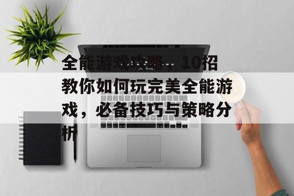 全能游戏攻略,10招教你如何玩完美全能游戏,必备技巧与策略分析 全能游戏攻略,10招教你如何玩完美全能游戏,必备技巧与策略分析