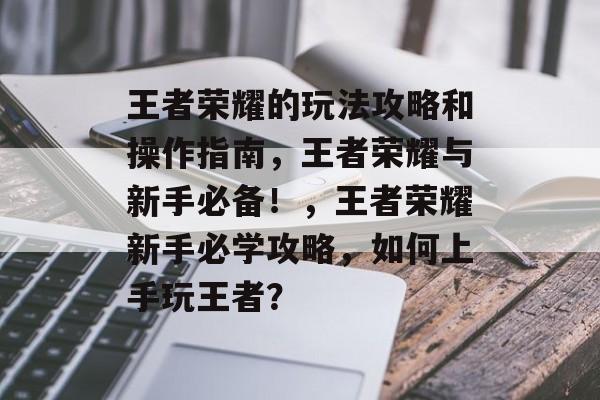 王者荣耀的玩法攻略和操作指南,王者荣耀与新手必备!,王者荣耀新手必学攻略,如何上手玩王者? 王者荣耀的玩法攻略和操作指南,王者荣耀与新手必备!,王者荣耀新手必学攻略,如何上手玩王者?