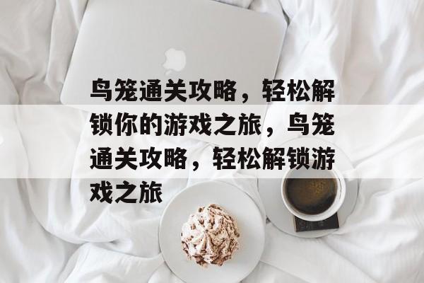 鸟笼通关攻略,轻松解锁你的游戏之旅,鸟笼通关攻略,轻松解锁游戏之旅 鸟笼通关攻略,轻松解锁你的游戏之旅,鸟笼通关攻略,轻松解锁游戏之旅