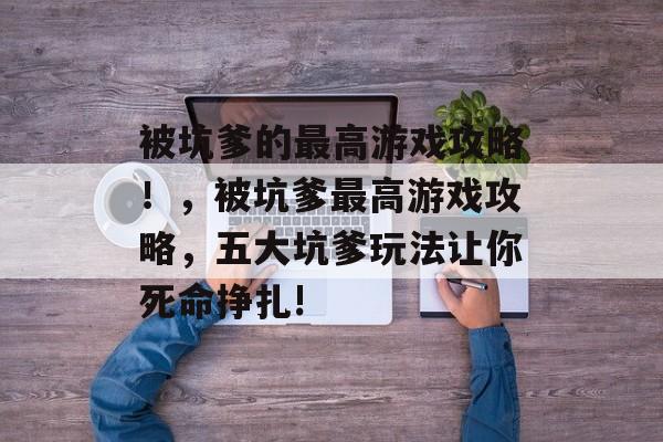 被坑爹的最高游戏攻略!,被坑爹最高游戏攻略,五大坑爹玩法让你死命挣扎! 被坑爹的最高游戏攻略!,被坑爹最高游戏攻略,五大坑爹玩法让你死命挣扎!