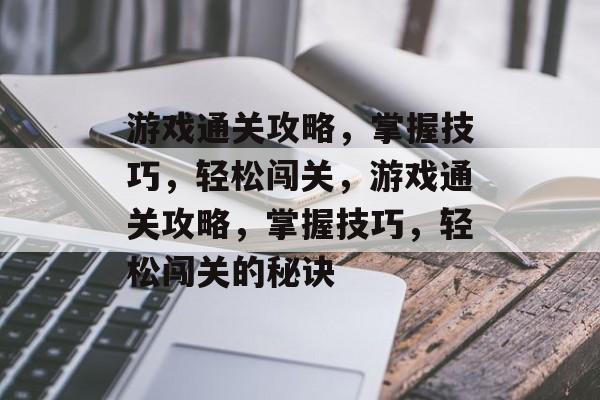 游戏通关攻略,掌握技巧,轻松闯关,游戏通关攻略,掌握技巧,轻松闯关的秘诀 游戏通关攻略,掌握技巧,轻松闯关,游戏通关攻略,掌握技巧,轻松闯关的秘诀