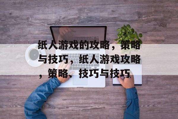 纸人游戏的攻略，策略与技巧，纸人游戏攻略，策略、技巧与技巧