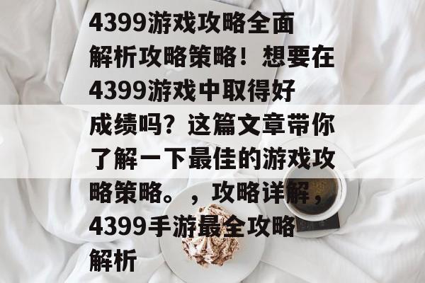 4399游戏攻略全面解析攻略策略!想要在4399游戏中取得好成绩吗?这篇文章带你了解一下最佳的游戏攻略策略。,攻略详解,4399手游最全攻略解析 4399游戏攻略全面解析攻略策略!想要在4399游戏中取得好成绩吗?这篇文章带你了解一下最佳的游戏攻略策略。,攻略详解,4399手游最全攻略解析