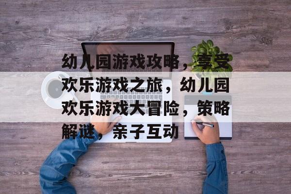 幼儿园游戏攻略,享受欢乐游戏之旅,幼儿园欢乐游戏大冒险,策略解谜,亲子互动 幼儿园游戏攻略,享受欢乐游戏之旅,幼儿园欢乐游戏大冒险,策略解谜,亲子互动