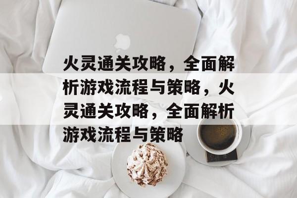 火灵通关攻略,全面解析游戏流程与策略,火灵通关攻略,全面解析游戏流程与策略 火灵通关攻略,全面解析游戏流程与策略,火灵通关攻略,全面解析游戏流程与策略