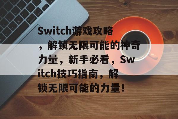 Switch游戏攻略，解锁无限可能的神奇力量，新手必看，Switch技巧指南，解锁无限可能的力量！