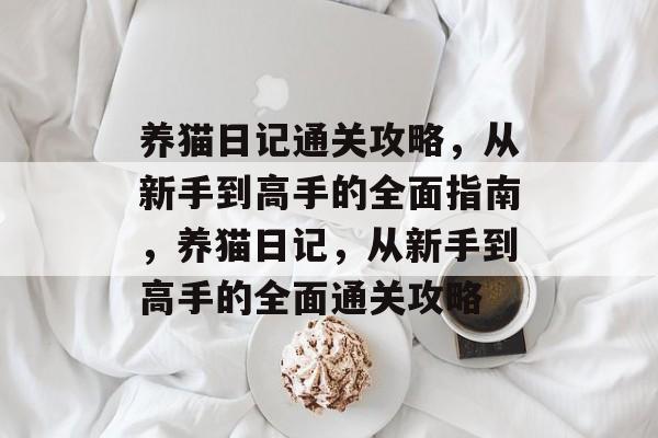 养猫日记通关攻略，从新手到高手的全面指南，养猫日记，从新手到高手的全面通关攻略
