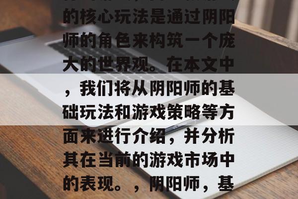 阴阳师是一款在日本流行的游戏,而这款游戏的核心玩法是通过阴阳师的角色来构筑一个庞大的世界观。在本文中,我们将从阴阳师的基础玩法和游戏策略等方面来进行介绍,并分析其在当前的游戏市场中的表现。,阴阳师,基础玩法与游戏策略的深度解析 阴阳师是一款在日本流行的游戏,而这款游戏的核心玩法是通过阴阳师的角色来构筑一个庞大的世界观。在本文中,我们将从阴阳师的基础玩法和游戏策略等方面来进行介绍,并分析其在当前的游戏市场中的表现。,阴阳师,基础玩法与游戏策略的深度解析