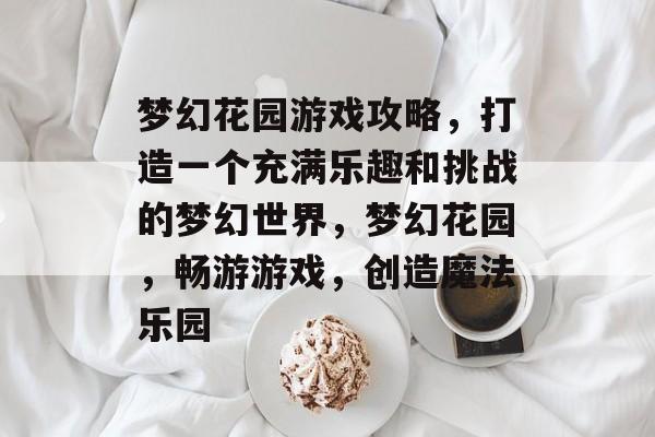 梦幻花园游戏攻略,打造一个充满乐趣和挑战的梦幻世界,梦幻花园,畅游游戏,创造魔法乐园 梦幻花园游戏攻略,打造一个充满乐趣和挑战的梦幻世界,梦幻花园,畅游游戏,创造魔法乐园