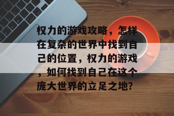 权力的游戏攻略,怎样在复杂的世界中找到自己的位置,权力的游戏,如何找到自己在这个庞大世界的立足之地? 权力的游戏攻略,怎样在复杂的世界中找到自己的位置,权力的游戏,如何找到自己在这个庞大世界的立足之地?
