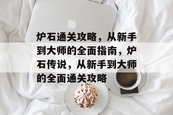 炉石通关攻略,从新手到大师的全面指南,炉石传说,从新手到大师的全面通关攻略 炉石通关攻略,从新手到大师的全面指南,炉石传说,从新手到大师的全面通关攻略