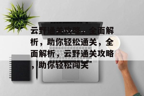 云野通关攻略,全面解析,助你轻松通关,全面解析,云野通关攻略,助你轻松闯关 云野通关攻略,全面解析,助你轻松通关,全面解析,云野通关攻略,助你轻松闯关