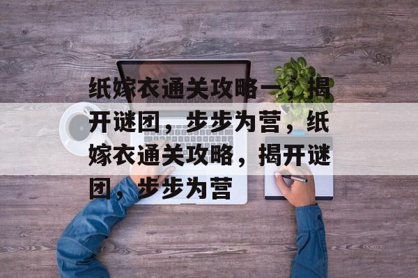 纸嫁衣通关攻略一,揭开谜团,步步为营,纸嫁衣通关攻略,揭开谜团,步步为营 纸嫁衣通关攻略一,揭开谜团,步步为营,纸嫁衣通关攻略,揭开谜团,步步为营