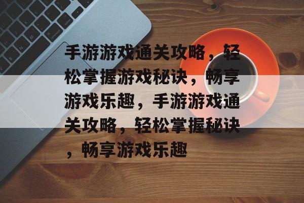 手游游戏通关攻略,轻松掌握游戏秘诀,畅享游戏乐趣,手游游戏通关攻略,轻松掌握秘诀,畅享游戏乐趣 手游游戏通关攻略,轻松掌握游戏秘诀,畅享游戏乐趣,手游游戏通关攻略,轻松掌握秘诀,畅享游戏乐趣