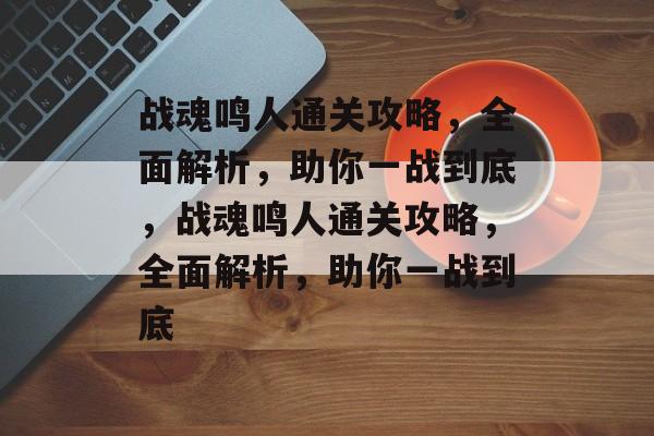 战魂鸣人通关攻略，全面解析，助你一战到底，战魂鸣人通关攻略，全面解析，助你一战到底