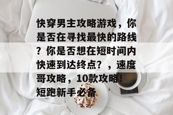快穿男主攻略游戏,你是否在寻找最快的路线?你是否想在短时间内快速到达终点?,速度哥攻略,10款攻略!短跑新手必备 快穿男主攻略游戏,你是否在寻找最快的路线?你是否想在短时间内快速到达终点?,速度哥攻略,10款攻略!短跑新手必备