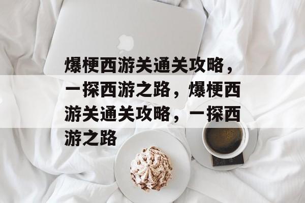 爆梗西游关通关攻略,一探西游之路,爆梗西游关通关攻略,一探西游之路 爆梗西游关通关攻略,一探西游之路,爆梗西游关通关攻略,一探西游之路