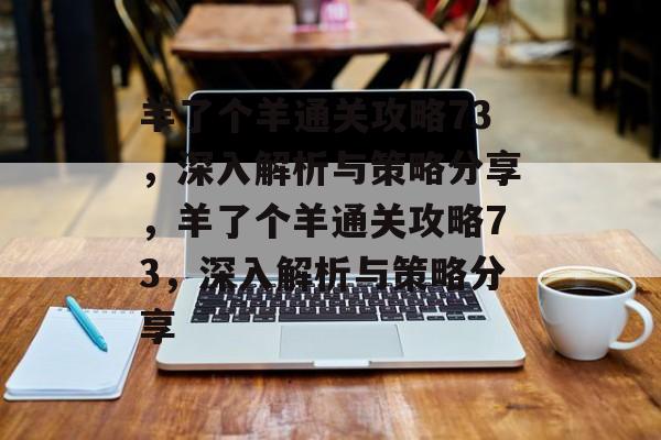羊了个羊通关攻略73,深入解析与策略分享,羊了个羊通关攻略73,深入解析与策略分享 羊了个羊通关攻略73,深入解析与策略分享,羊了个羊通关攻略73,深入解析与策略分享